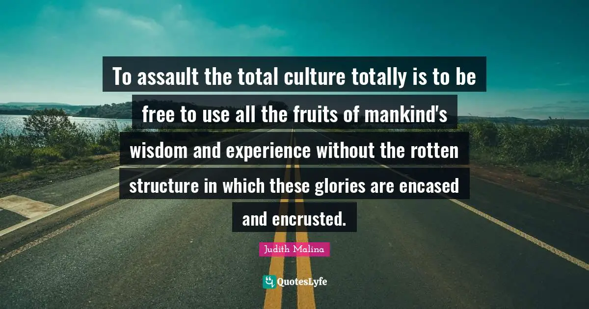To assault the total culture totally is to be free to use all the fruits of mankind's wisdom and experience without the rotten structure in which these glories are encased and encrusted.