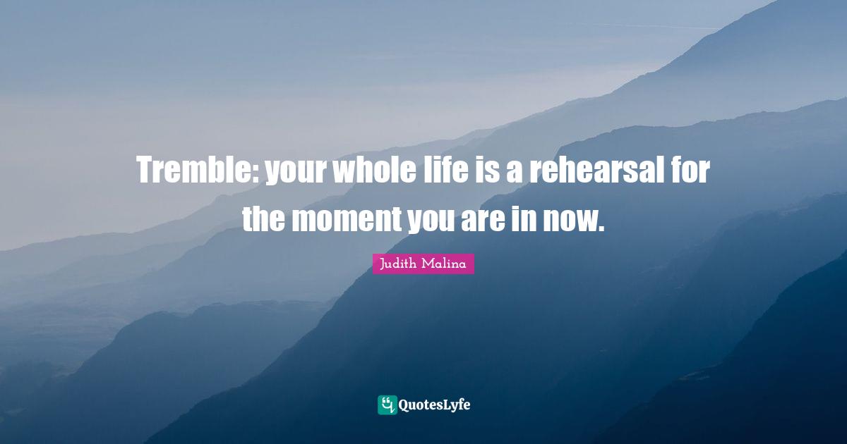 Tremble: your whole life is a rehearsal for the moment you are in now.