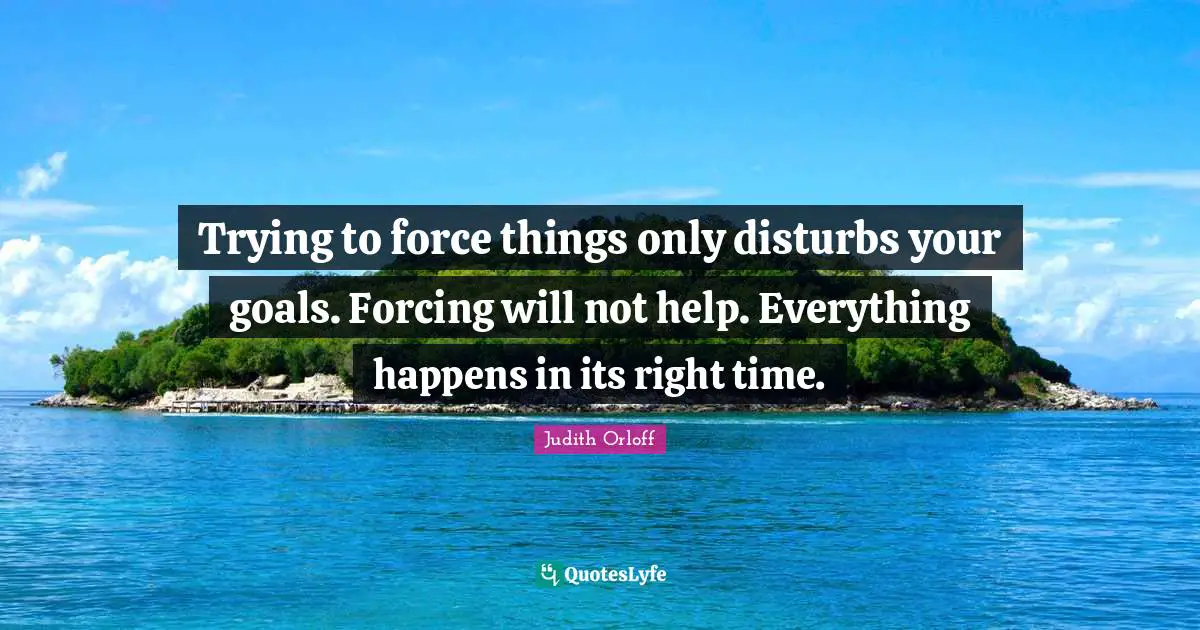 Judith Orloff Quotes: "Trying to force things only disturbs your goals. Forcing will not help. Everything happens in its right time."