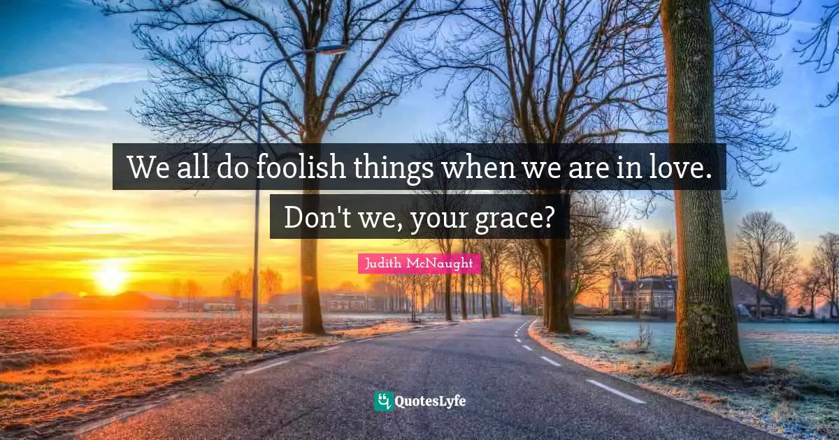 We all do foolish things when we are in love. Don't we, your grace?