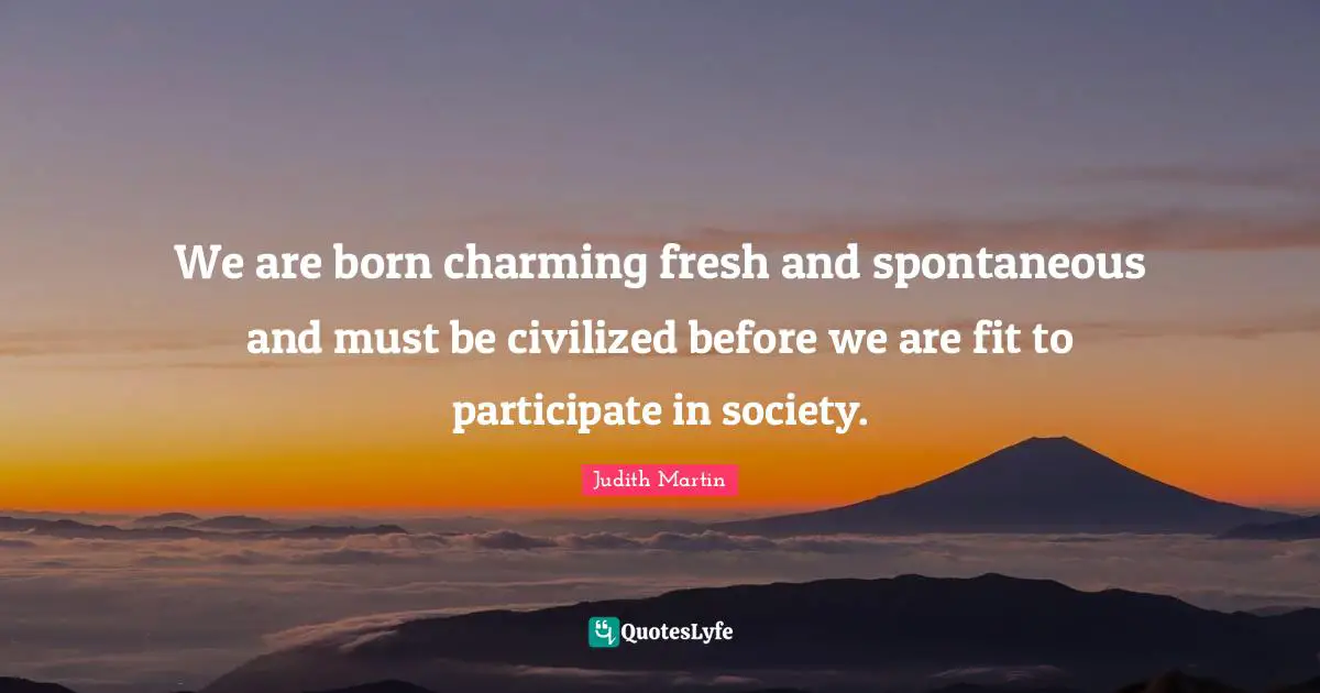 Spontaneous Quotes: "We are born charming fresh and spontaneous and must be civilized before we are fit to participate in society."