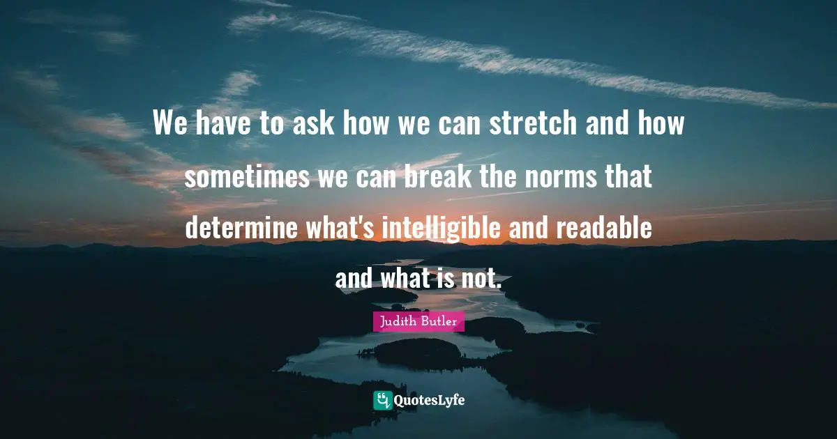 We have to ask how we can stretch and how sometimes we can break the norms that determine what's intelligible and readable and what is not.