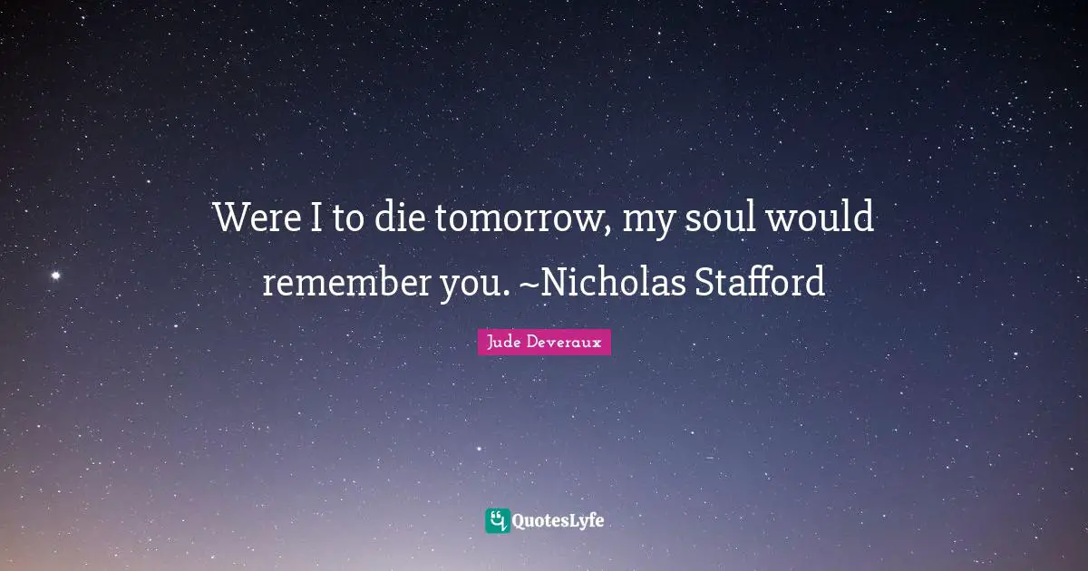 Were I to die tomorrow, my soul would remember you. ~Nicholas Stafford