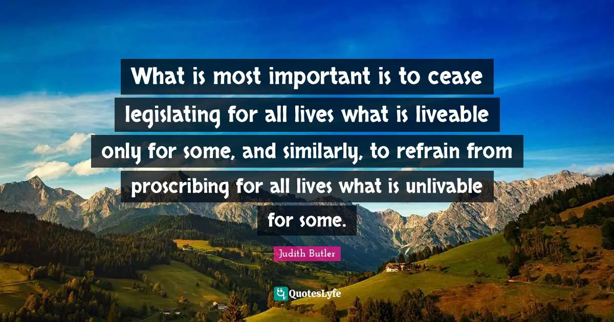 What is most important is to cease legislating for all lives what is liveable only for some, and similarly, to refrain from proscribing for all lives what is unlivable for some.