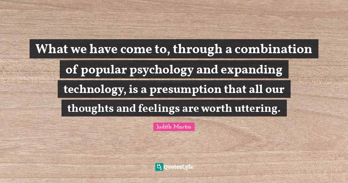 What we have come to, through a combination of popular psychology and expanding technology, is a presumption that all our thoughts and feelings are worth uttering.
