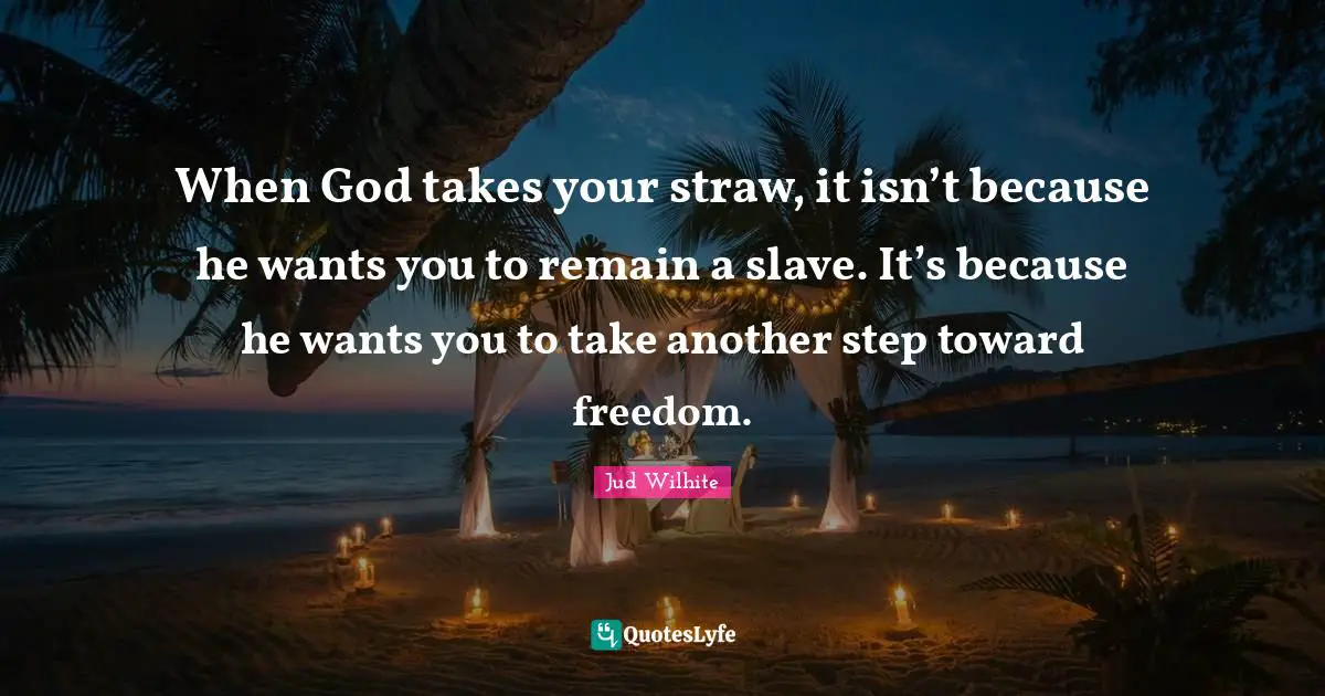 When God takes your straw, it isn’t because he wants you to remain a slave. It’s because he wants you to take another step toward freedom.