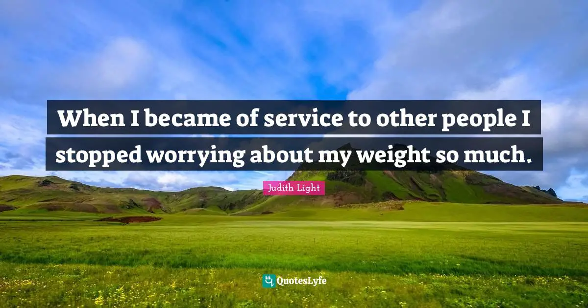 When I became of service to other people I stopped worrying about my weight so much.