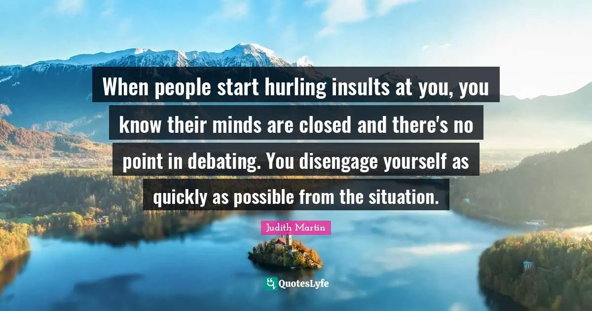 When people start hurling insults at you, you know their minds are closed and there's no point in debating. You disengage yourself as quickly as possible from the situation.