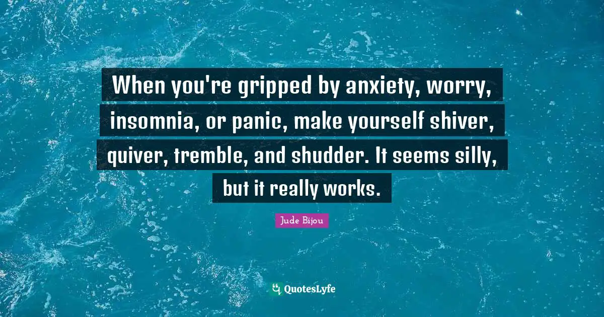 When you're gripped by anxiety, worry, insomnia, or panic, make yourself shiver, quiver, tremble, and shudder. It seems silly, but it really works.