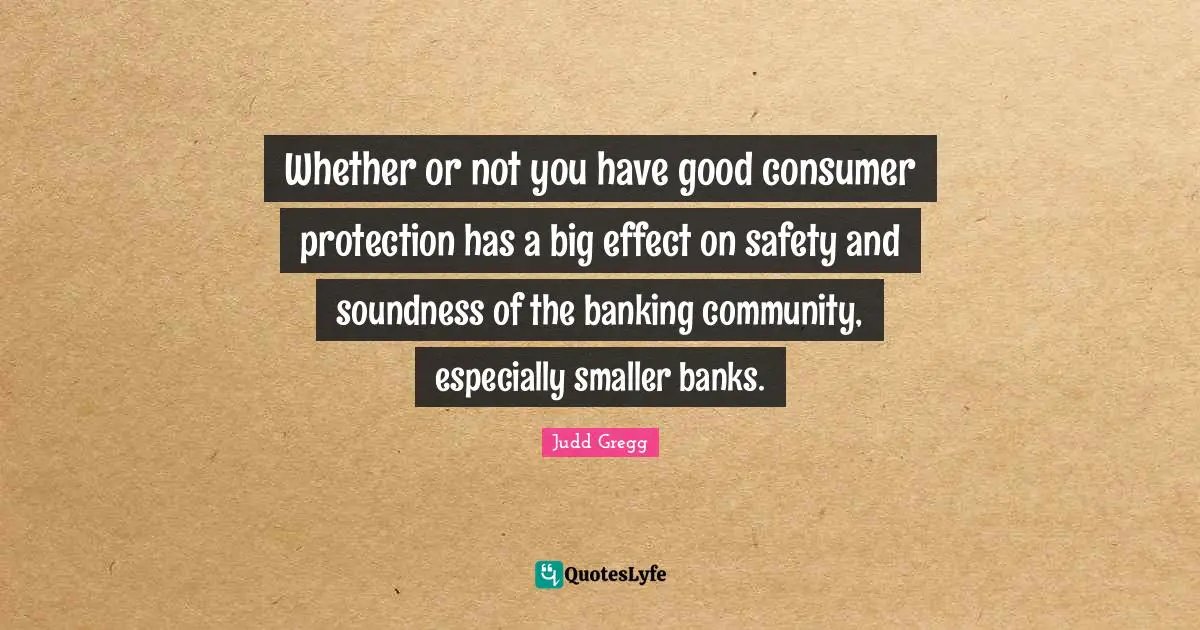 Whether or not you have good consumer protection has a big effect on safety and soundness of the banking community, especially smaller banks.