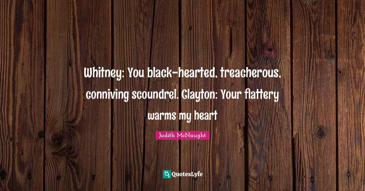 Treacherous Quotes: "Whitney: You black-hearted, treacherous, conniving scoundrel. Clayton: Your flattery warms my heart"