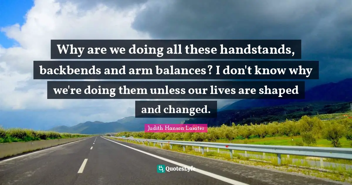 Why are we doing all these handstands, backbends and arm balances? I don't know why we're doing them unless our lives are shaped and changed.