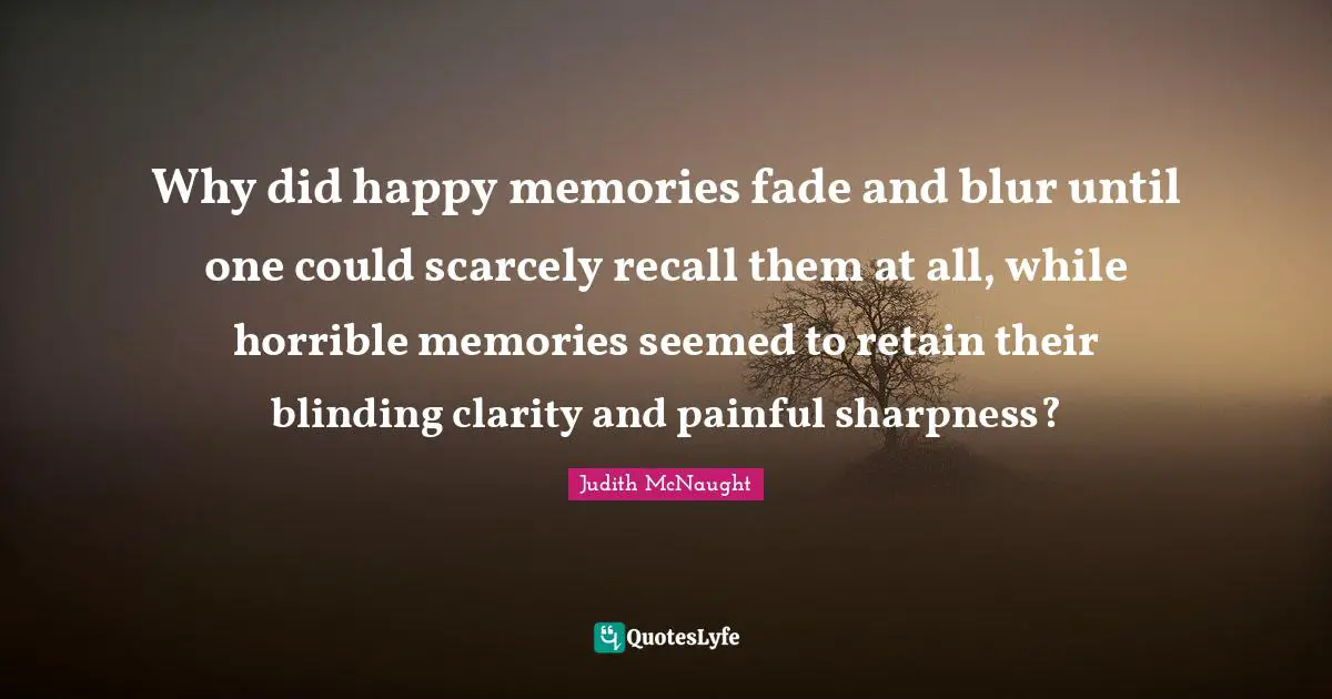 Why did happy memories fade and blur until one could scarcely recall them at all, while horrible memories seemed to retain their blinding clarity and painful sharpness?