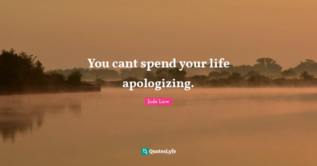 You cant spend your life apologizing.