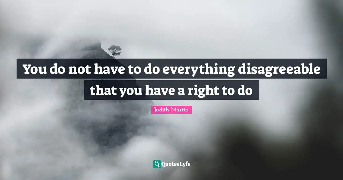 You do not have to do everything disagreeable that you have a right to do