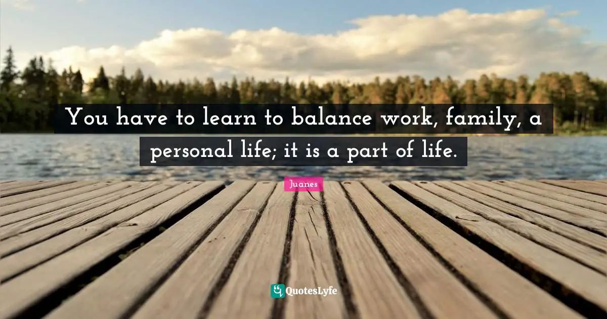 You have to learn to balance work, family, a personal life; it is a part of life.