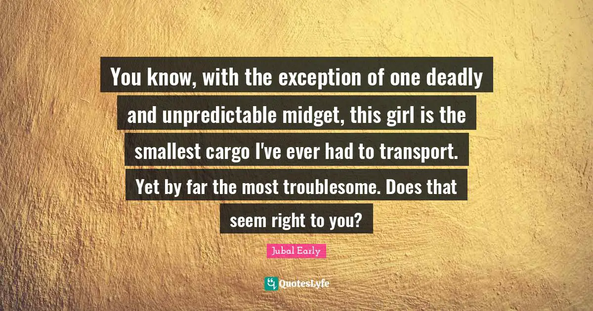 Exception Quotes: "You know, with the exception of one deadly and unpredictable midget, this girl is the smallest cargo I've ever had to transport. Yet by far the most troublesome. Does that seem right to you?"