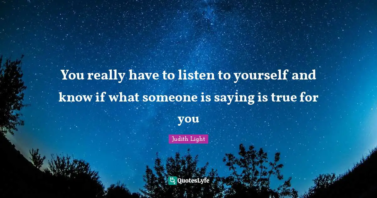 You really have to listen to yourself and know if what someone is saying is true for you