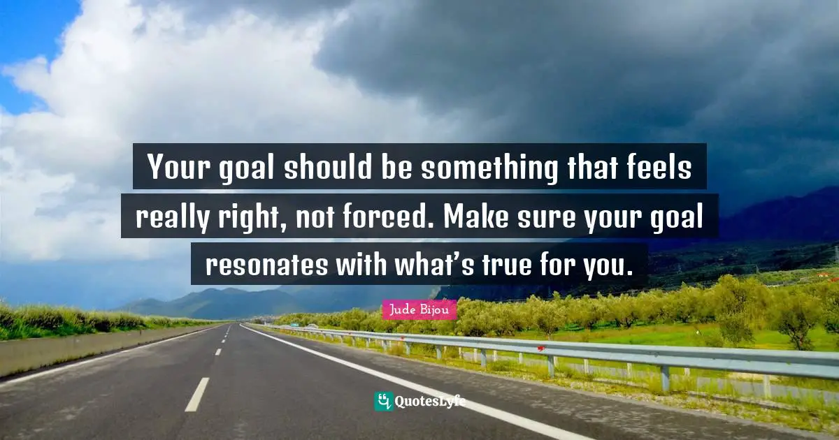 Your goal should be something that feels really right, not forced. Make sure your goal resonates with what’s true for you.