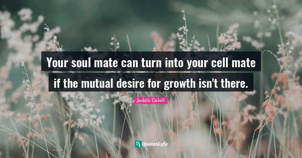 Judith Orloff Quotes: "Your soul mate can turn into your cell mate if the mutual desire for growth isn't there."
