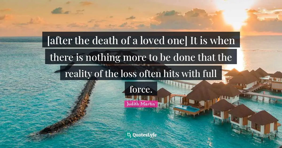 [after the death of a loved one] It is when there is nothing more to be done that the reality of the loss often hits with full force.