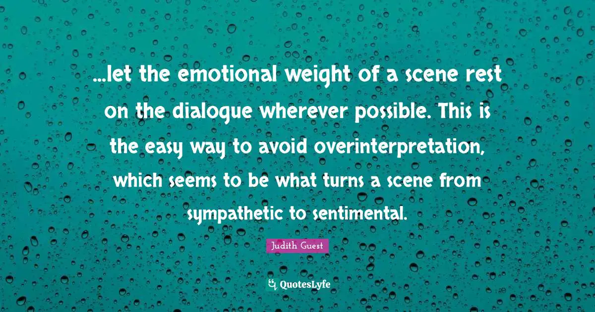 ...let the emotional weight of a scene rest on the dialogue wherever possible. This is the easy way to avoid overinterpretation, which seems to be what turns a scene from sympathetic to sentimental.