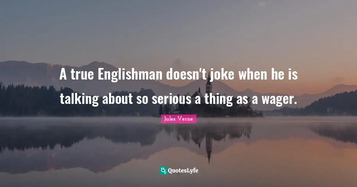 A true Englishman doesn't joke when he is talking about so serious a thing as a wager.