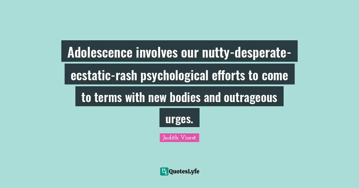 Ecstatic Quotes: "Adolescence involves our nutty-desperate-ecstatic-rash psychological efforts to come to terms with new bodies and outrageous urges."