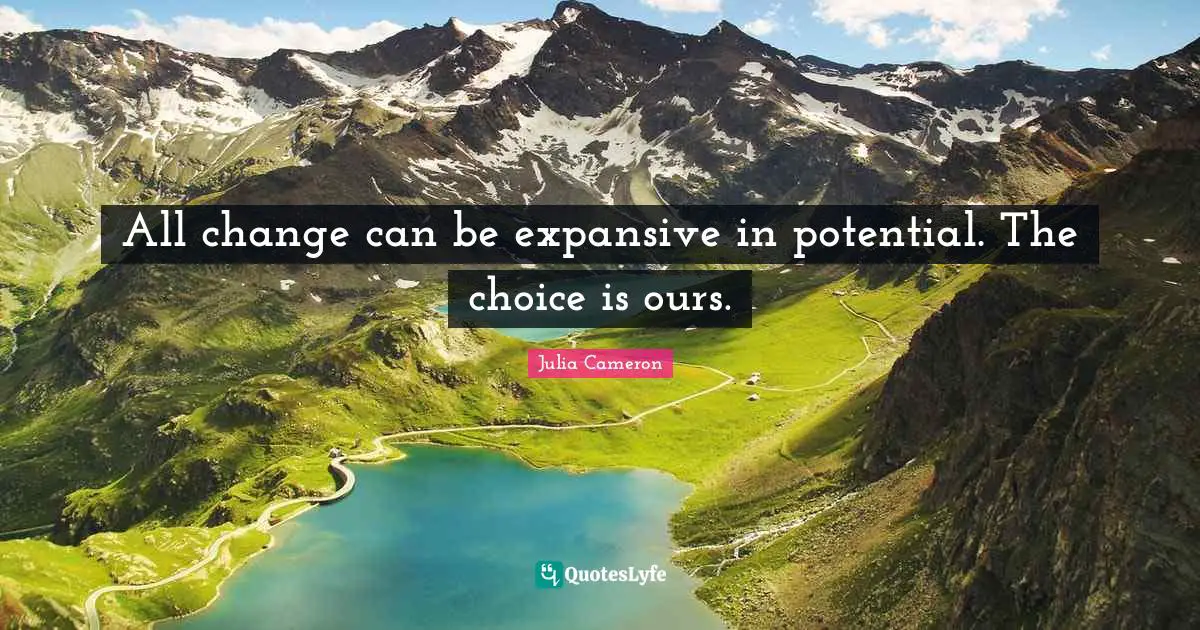 All change can be expansive in potential. The choice is ours.