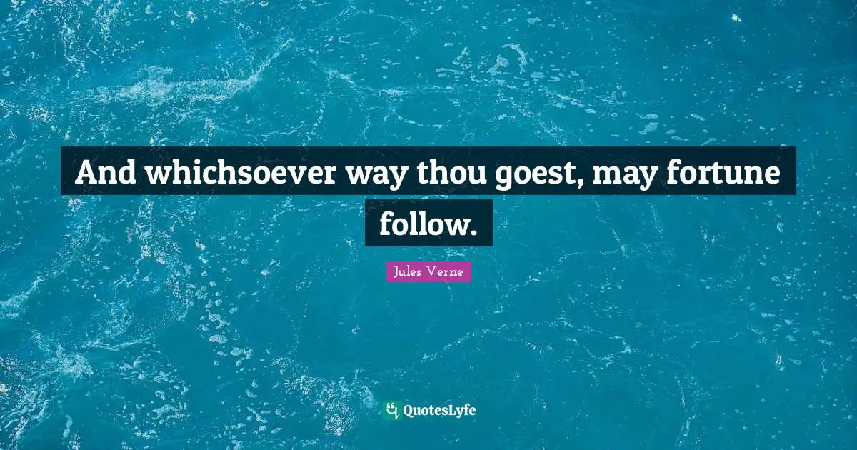 And whichsoever way thou goest, may fortune follow.