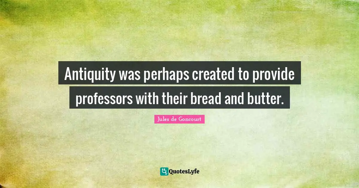 Antiquity was perhaps created to provide professors with their bread and butter.