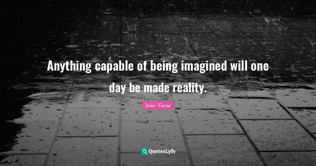 Anything capable of being imagined will one day be made reality.