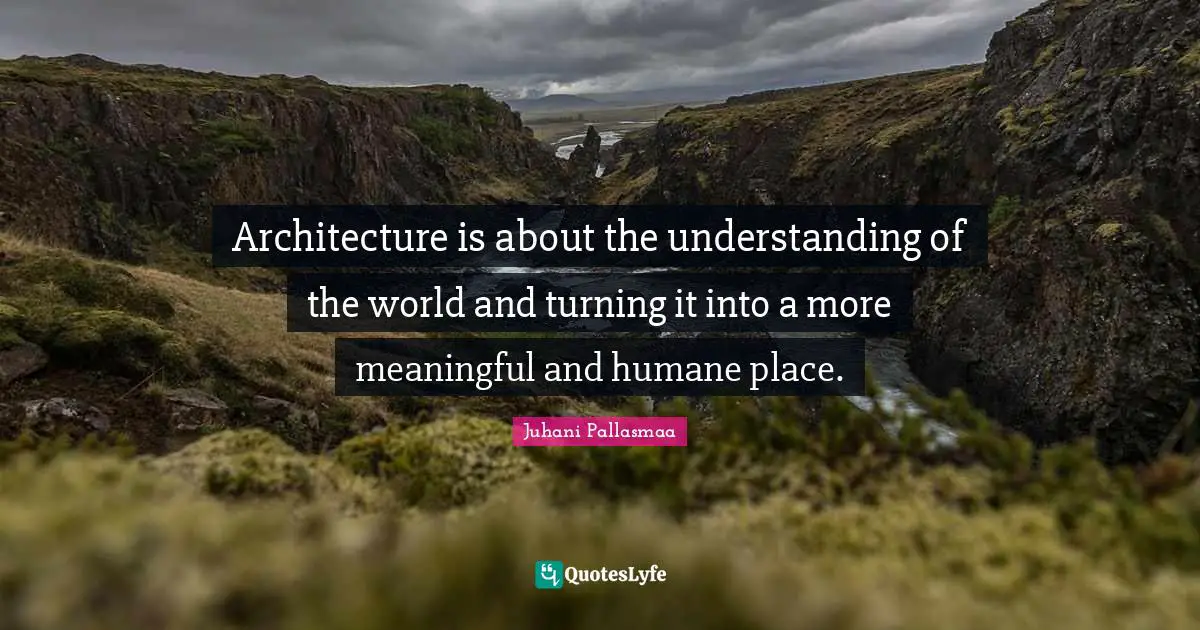 Humane Quotes: "Architecture is about the understanding of the world and turning it into a more meaningful and humane place."