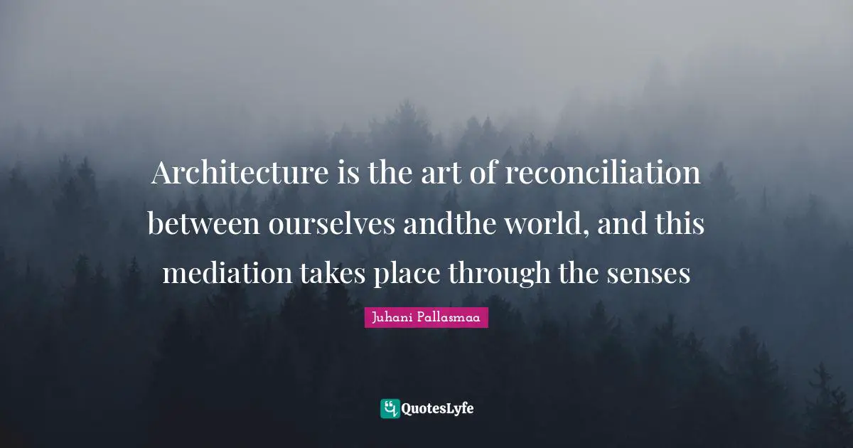 Senses Quotes: "Architecture is the art of reconciliation between ourselves andthe world, and this mediation takes place through the senses"