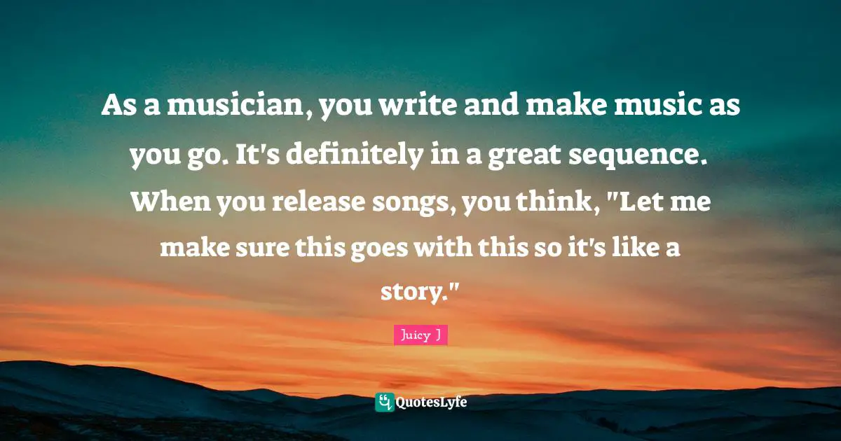 As a musician, you write and make music as you go. It's definitely in a great sequence. When you release songs, you think, "Let me make sure this goes with this so it's like a story."