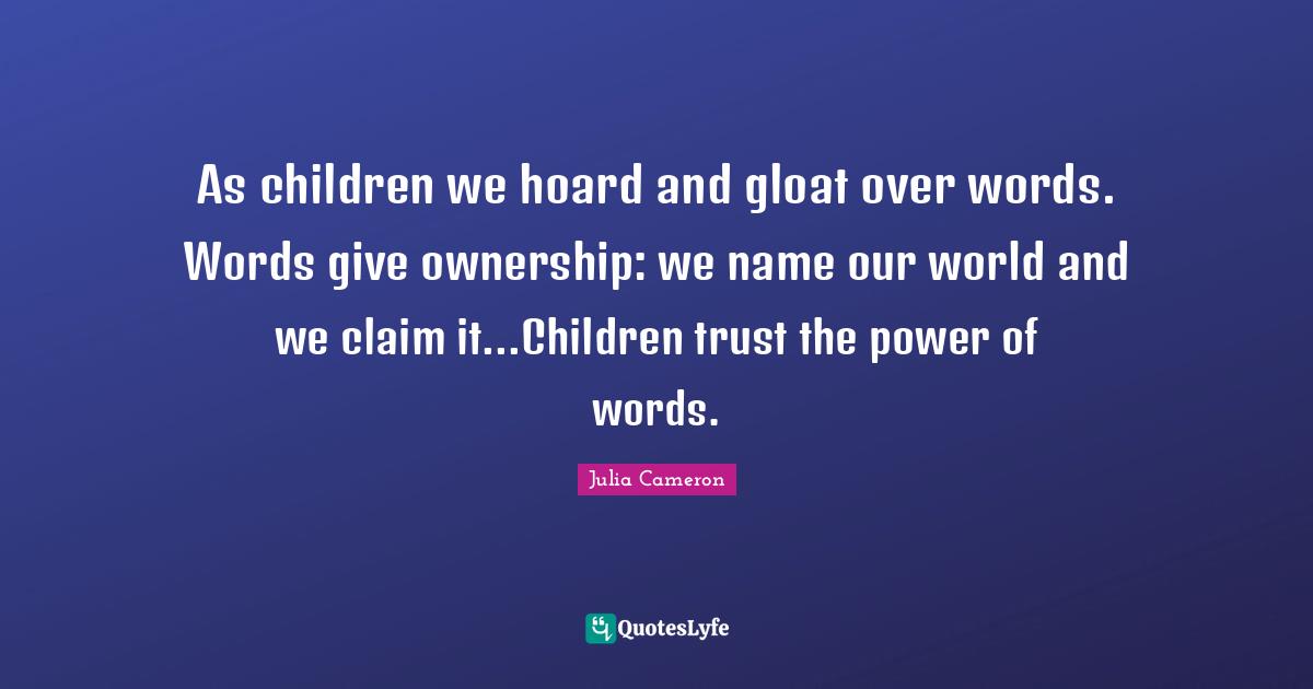 As children we hoard and gloat over words. Words give ownership: we name our world and we claim it...Children trust the power of words.