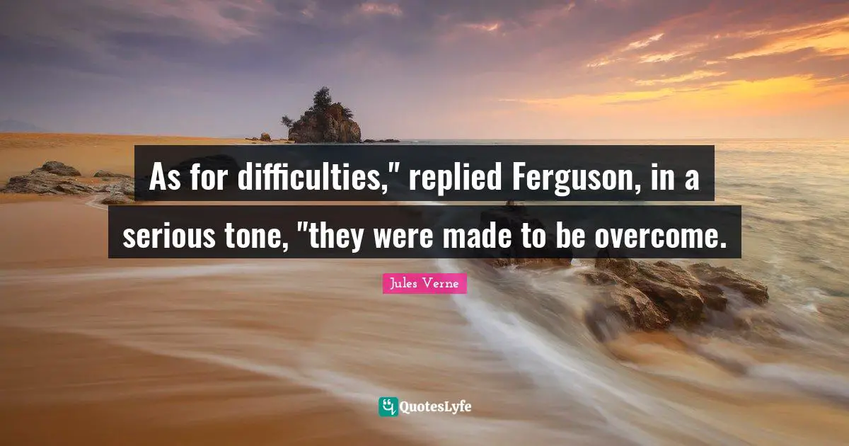As for difficulties," replied Ferguson, in a serious tone, "they were made to be overcome.