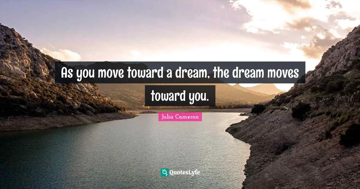 As you move toward a dream, the dream moves toward you.