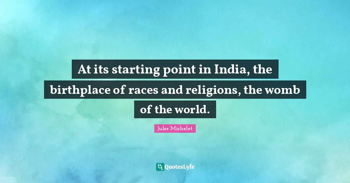 At its starting point in India, the birthplace of races and religions, the womb of the world.