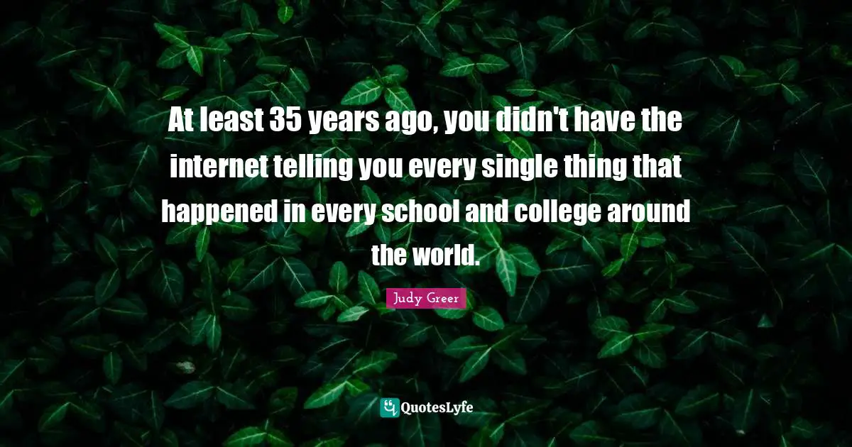 At least 35 years ago, you didn't have the internet telling you every single thing that happened in every school and college around the world.