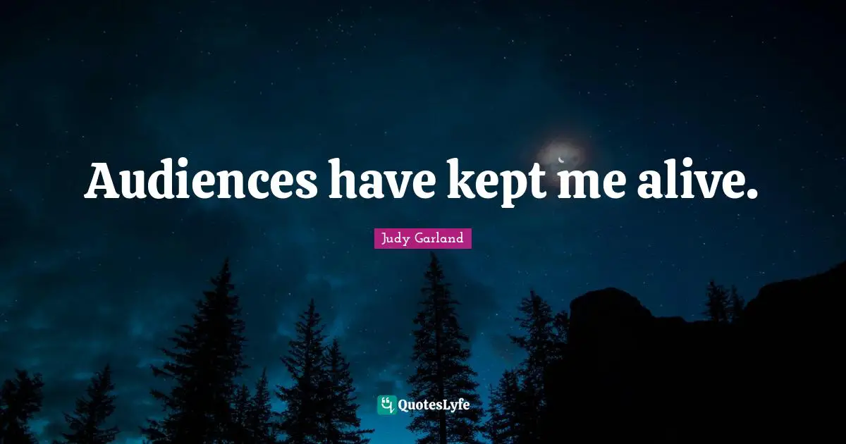 Audiences have kept me alive.