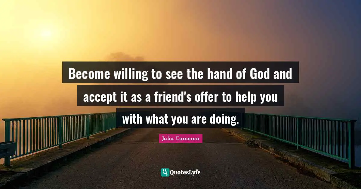 Become willing to see the hand of God and accept it as a friend's offer to help you with what you are doing.