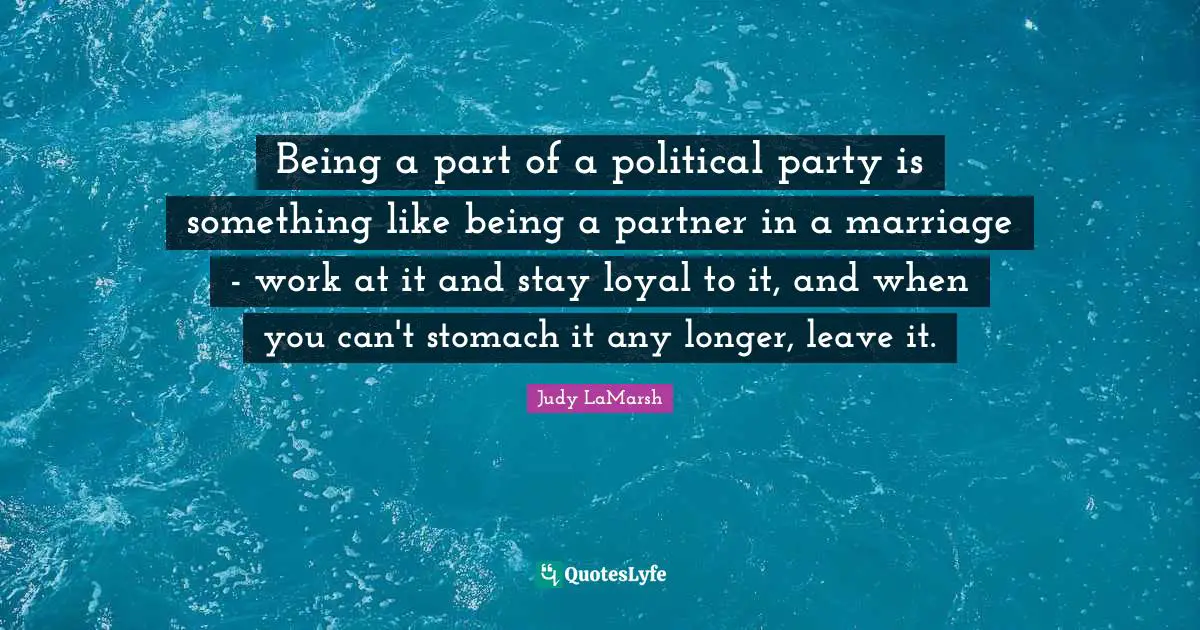 Stomach Quotes: "Being a part of a political party is something like being a partner in a marriage - work at it and stay loyal to it, and when you can't stomach it any longer, leave it."