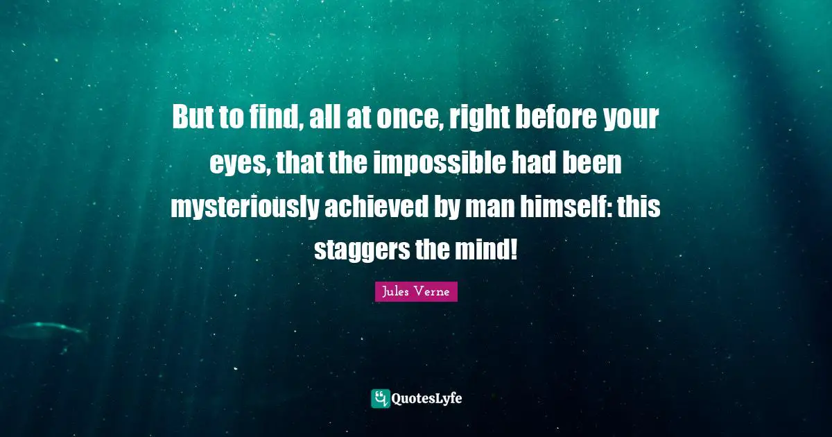 But to find, all at once, right before your eyes, that the impossible had been mysteriously achieved by man himself: this staggers the mind!