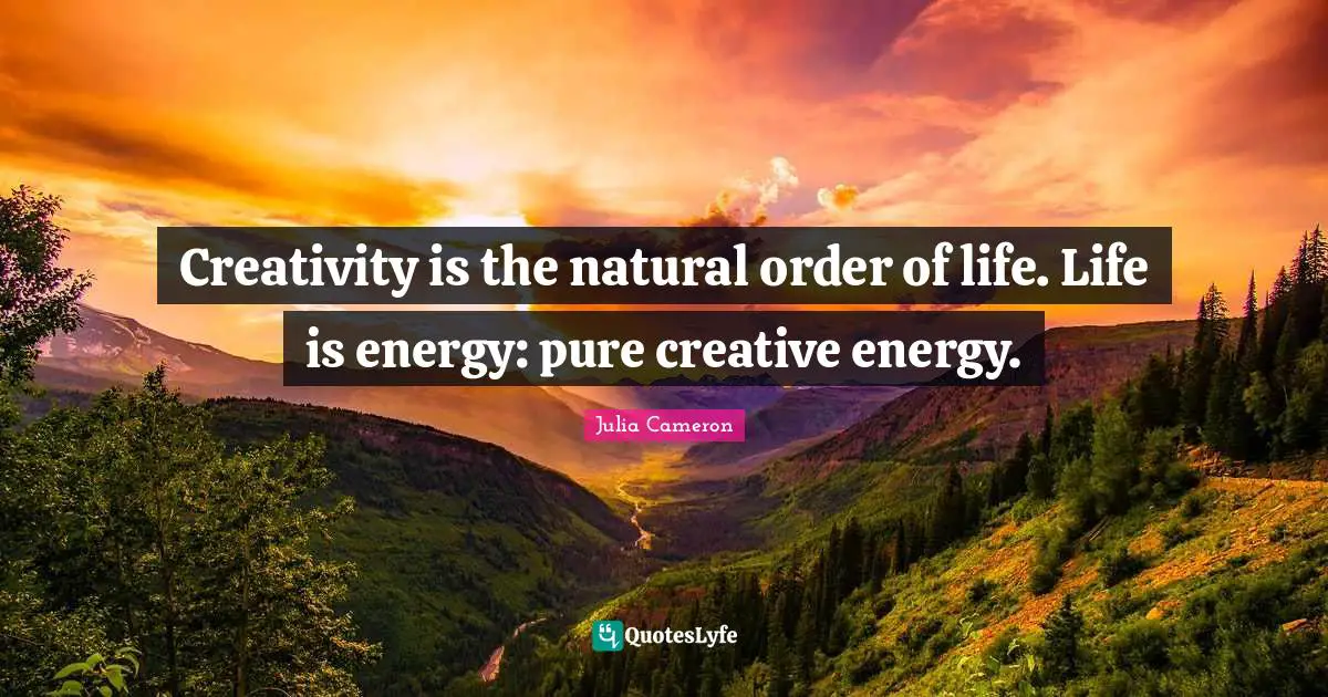 Creativity is the natural order of life. Life is energy: pure creative energy.