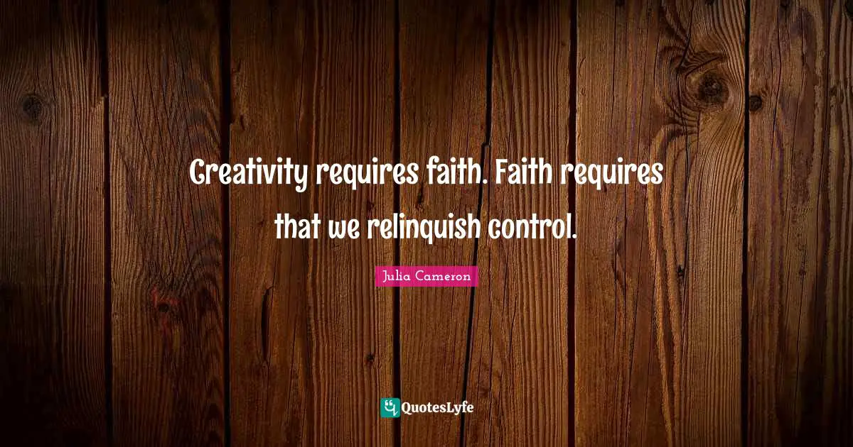 Creativity requires faith. Faith requires that we relinquish control.