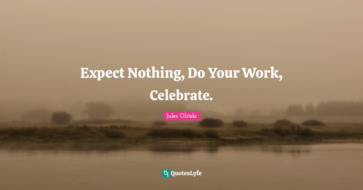 Expect Nothing, Do Your Work, Celebrate.