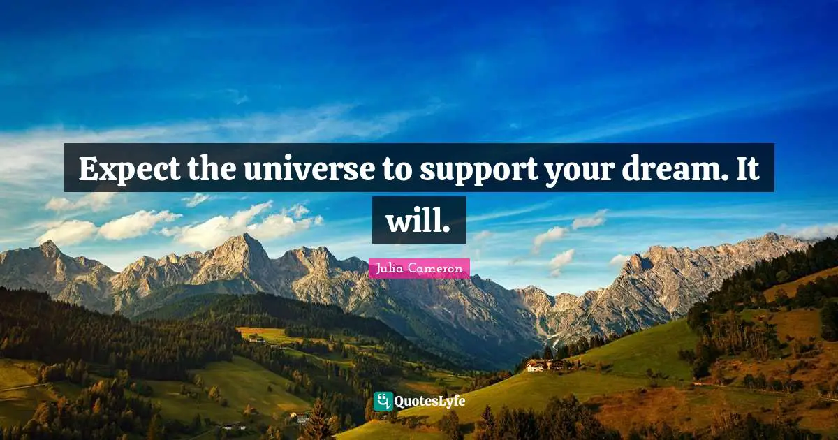 Expect the universe to support your dream. It will.