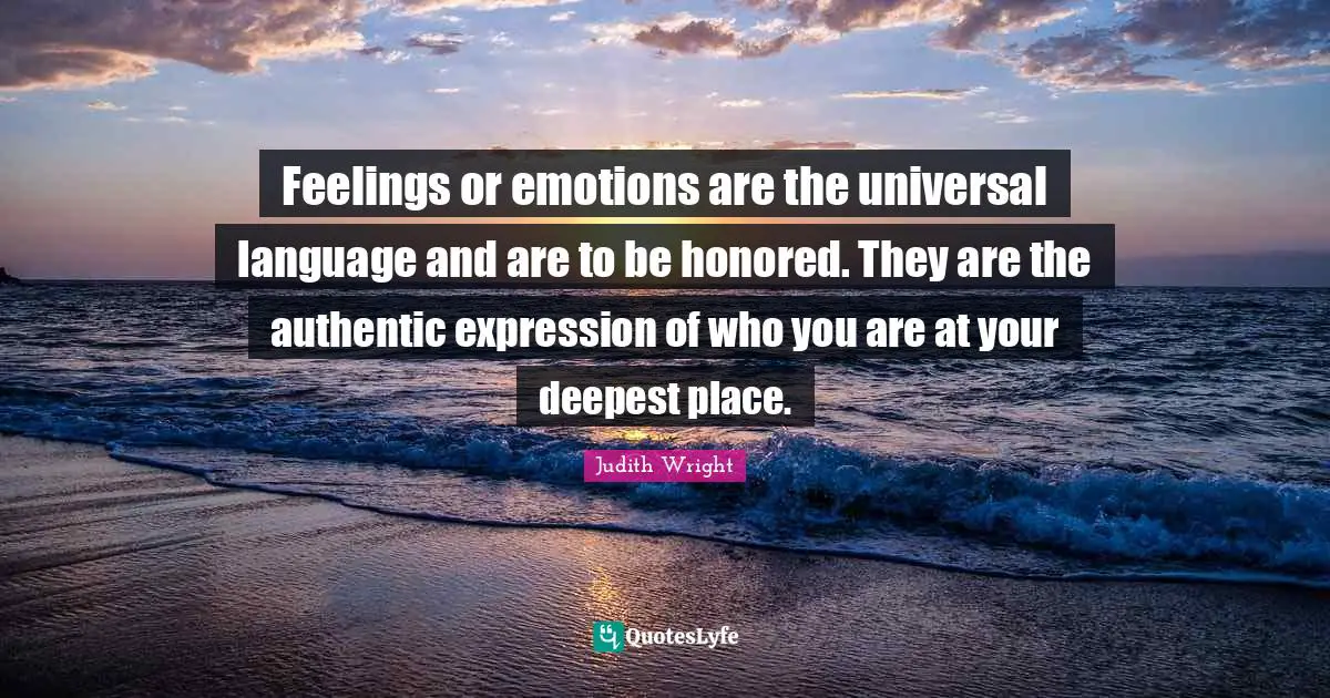 Honored Quotes: "Feelings or emotions are the universal language and are to be honored. They are the authentic expression of who you are at your deepest place."