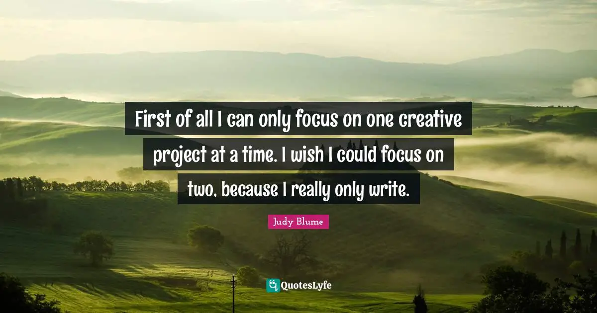 First of all I can only focus on one creative project at a time. I wish I could focus on two, because I really only write.
